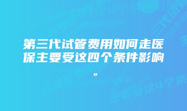 第三代试管费用如何走医保主要受这四个条件影响。