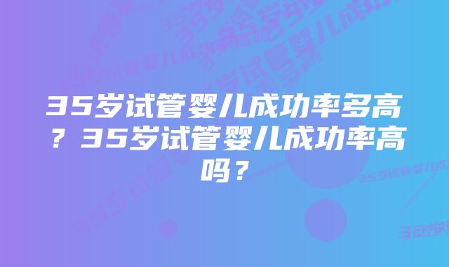 35岁试管婴儿成功率多高？35岁试管婴儿成功率高吗？