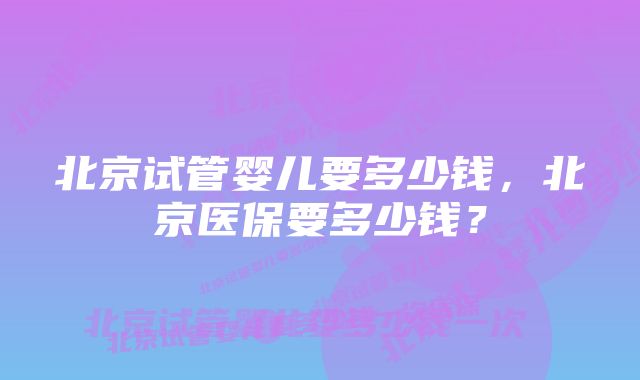 北京试管婴儿要多少钱，北京医保要多少钱？