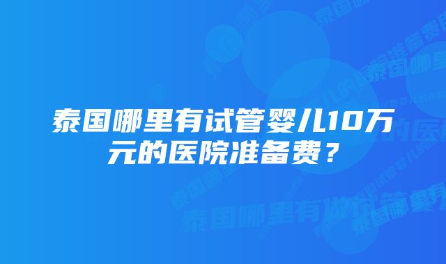 泰国哪里有试管婴儿10万元的医院准备费？