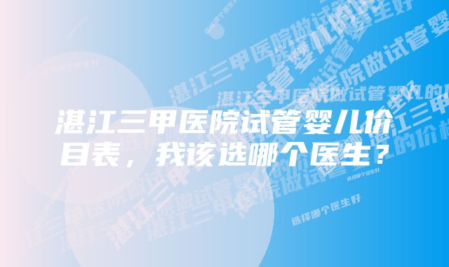 湛江三甲医院试管婴儿价目表，我该选哪个医生？