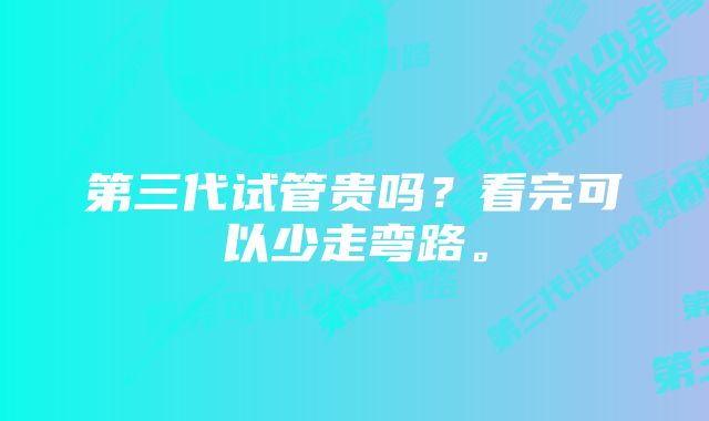 第三代试管贵吗？看完可以少走弯路。