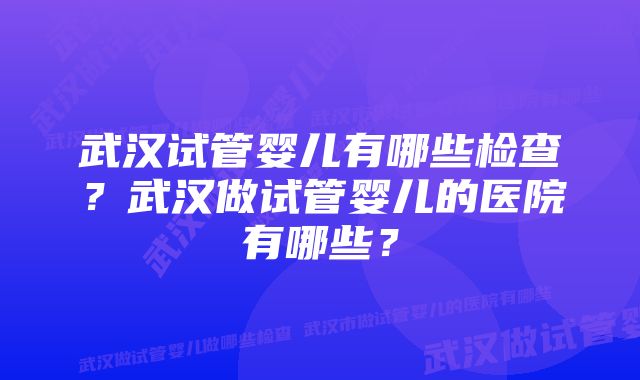 武汉试管婴儿有哪些检查？武汉做试管婴儿的医院有哪些？