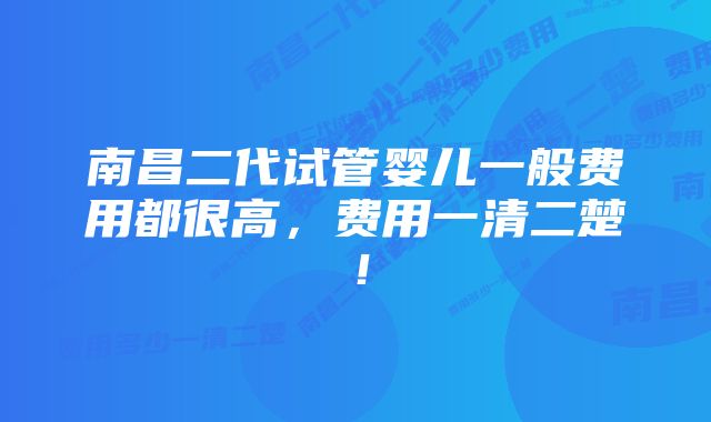 南昌二代试管婴儿一般费用都很高，费用一清二楚！