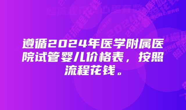 遵循2024年医学附属医院试管婴儿价格表，按照流程花钱。