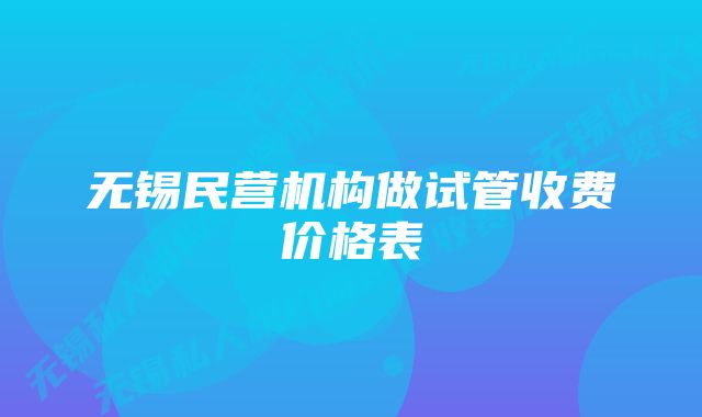 无锡民营机构做试管收费价格表