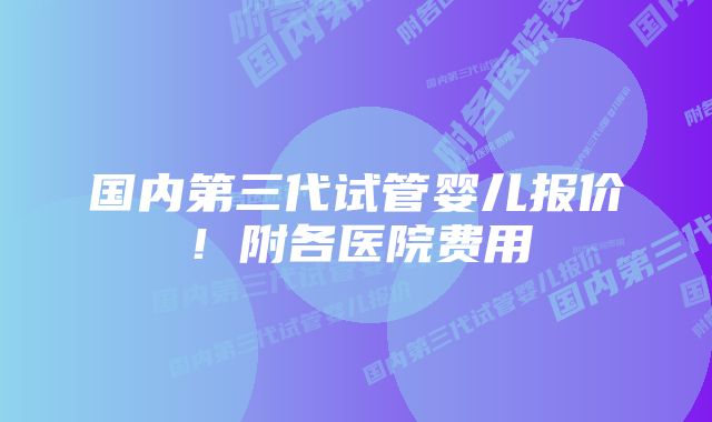 国内第三代试管婴儿报价！附各医院费用