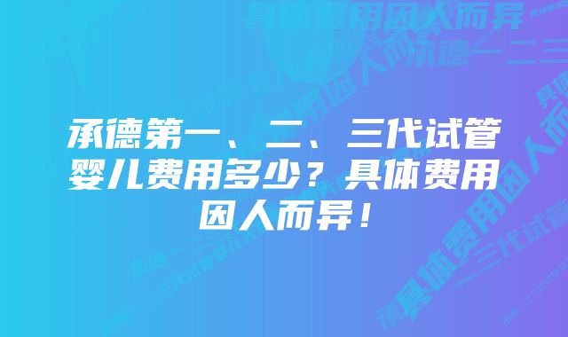 承德第一、二、三代试管婴儿费用多少？具体费用因人而异！