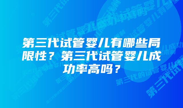 第三代试管婴儿有哪些局限性？第三代试管婴儿成功率高吗？