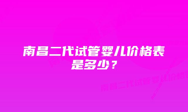 南昌二代试管婴儿价格表是多少？