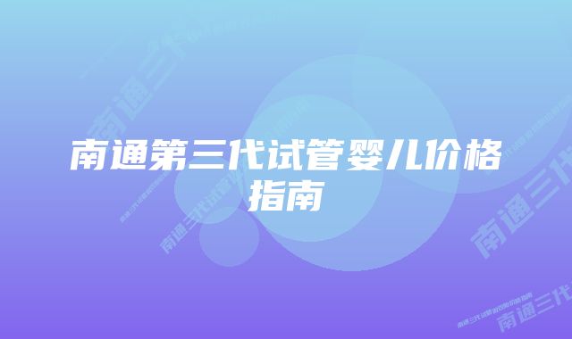 南通第三代试管婴儿价格指南