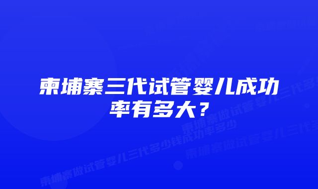 柬埔寨三代试管婴儿成功率有多大？