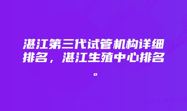 湛江第三代试管机构详细排名，湛江生殖中心排名。