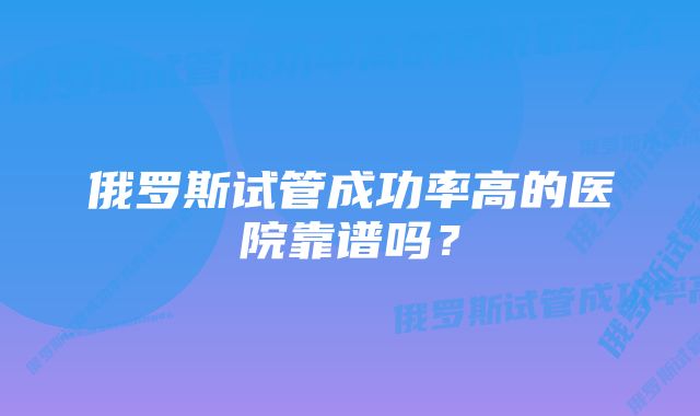 俄罗斯试管成功率高的医院靠谱吗？