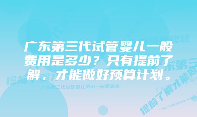 广东第三代试管婴儿一般费用是多少？只有提前了解，才能做好预算计划。