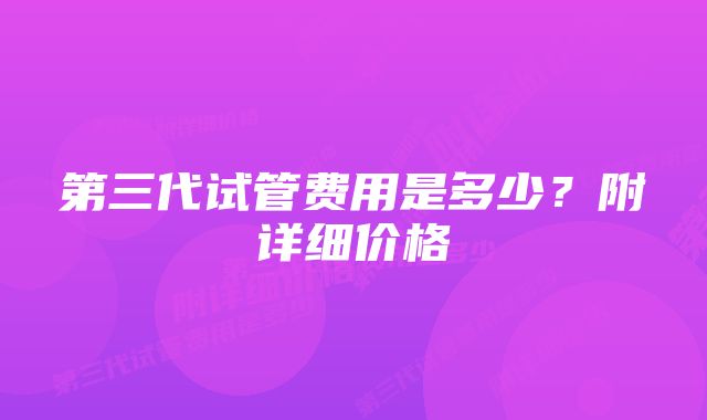 第三代试管费用是多少？附详细价格