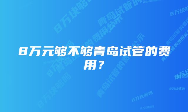 8万元够不够青岛试管的费用？