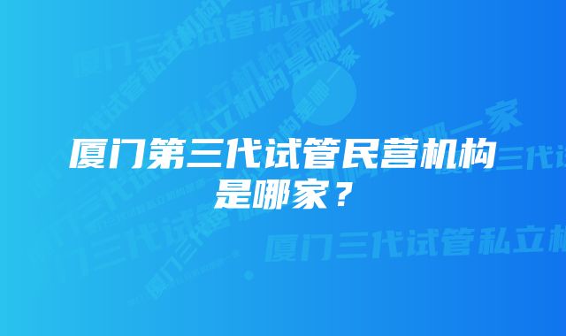 厦门第三代试管民营机构是哪家？