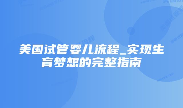 美国试管婴儿流程_实现生育梦想的完整指南