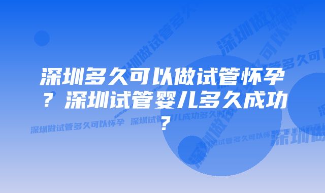 深圳多久可以做试管怀孕？深圳试管婴儿多久成功？