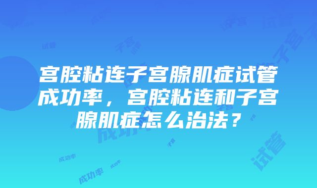 宫腔粘连子宫腺肌症试管成功率，宫腔粘连和子宫腺肌症怎么治法？