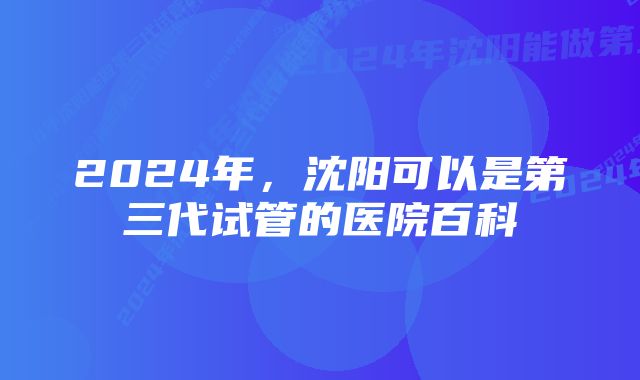 2024年，沈阳可以是第三代试管的医院百科