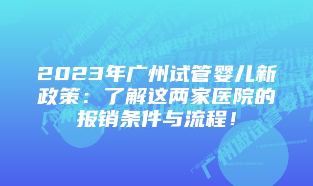 2023年广州试管婴儿新政策：了解这两家医院的报销条件与流程！