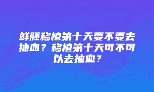 鲜胚移植第十天要不要去抽血？移植第十天可不可以去抽血？