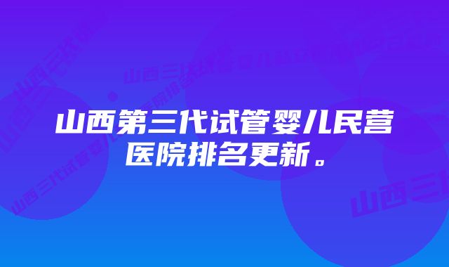 山西第三代试管婴儿民营医院排名更新。