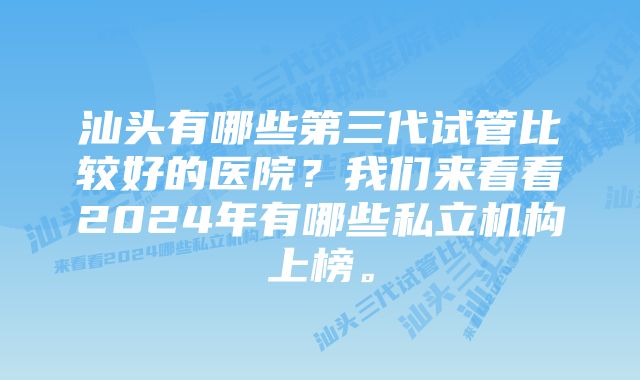 汕头有哪些第三代试管比较好的医院？我们来看看2024年有哪些私立机构上榜。