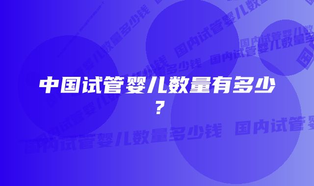 中国试管婴儿数量有多少？