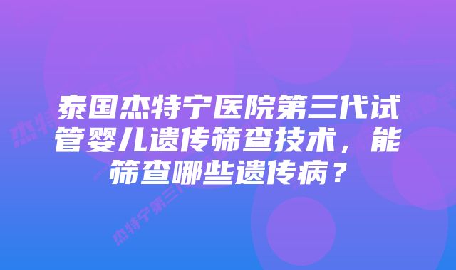 泰国杰特宁医院第三代试管婴儿遗传筛查技术，能筛查哪些遗传病？