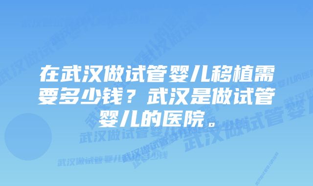 在武汉做试管婴儿移植需要多少钱？武汉是做试管婴儿的医院。