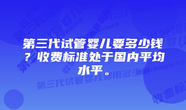 第三代试管婴儿要多少钱？收费标准处于国内平均水平。