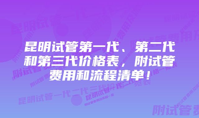 昆明试管第一代、第二代和第三代价格表，附试管费用和流程清单！