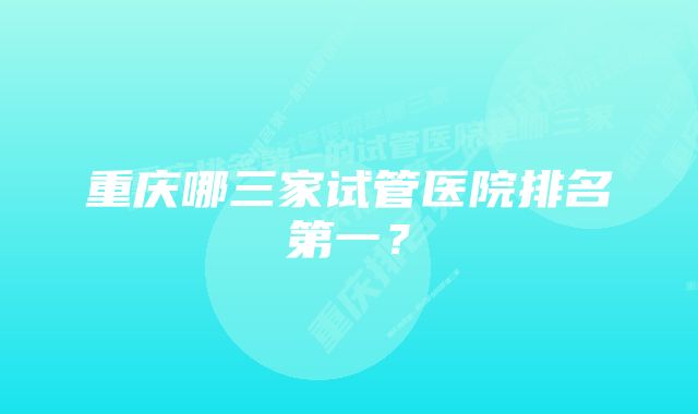 重庆哪三家试管医院排名第一？