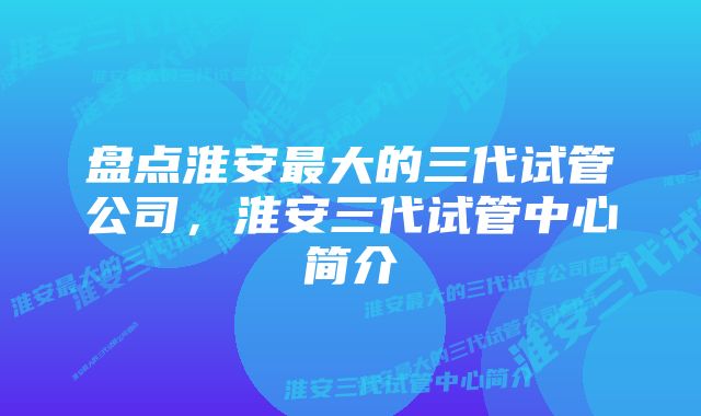 盘点淮安最大的三代试管公司，淮安三代试管中心简介