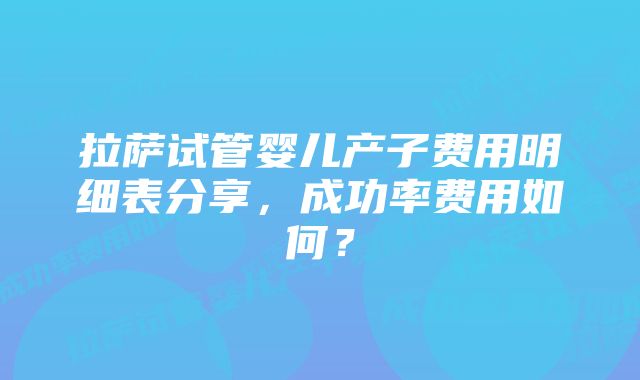 拉萨试管婴儿产子费用明细表分享，成功率费用如何？