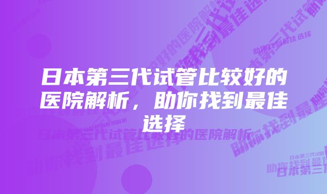 日本第三代试管比较好的医院解析，助你找到最佳选择