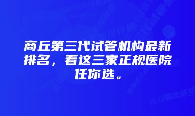 商丘第三代试管机构最新排名，看这三家正规医院任你选。