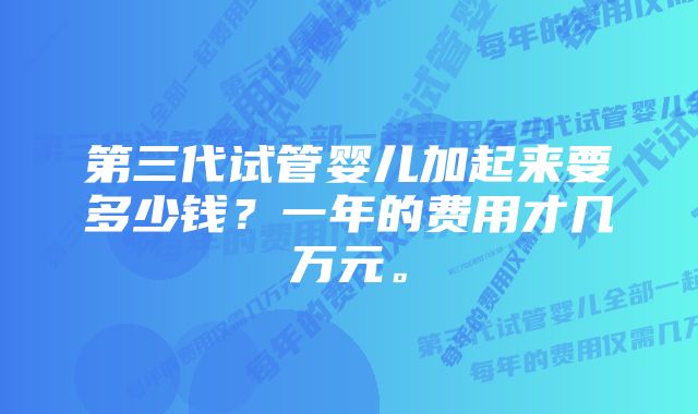 第三代试管婴儿加起来要多少钱？一年的费用才几万元。