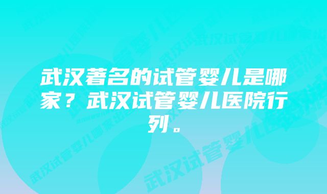 武汉著名的试管婴儿是哪家？武汉试管婴儿医院行列。