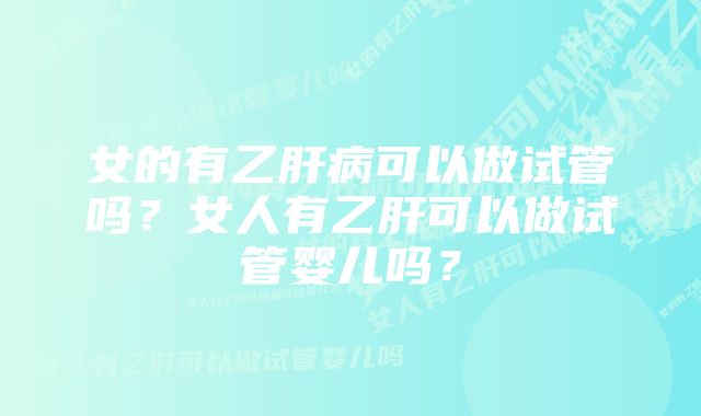 女的有乙肝病可以做试管吗？女人有乙肝可以做试管婴儿吗？