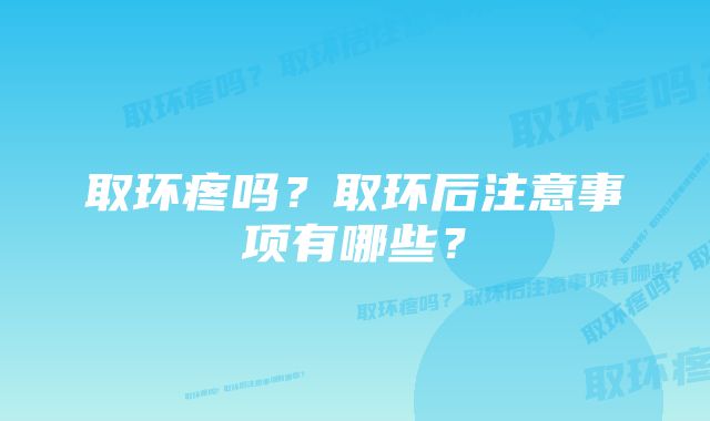 取环疼吗？取环后注意事项有哪些？