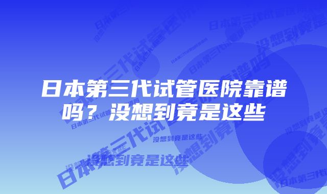 日本第三代试管医院靠谱吗？没想到竟是这些