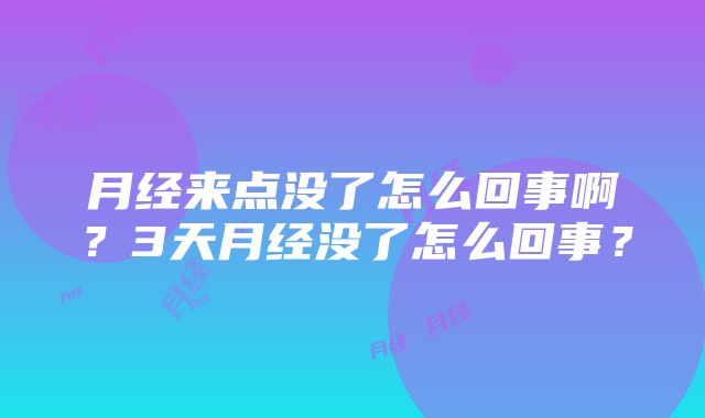 月经来点没了怎么回事啊？3天月经没了怎么回事？