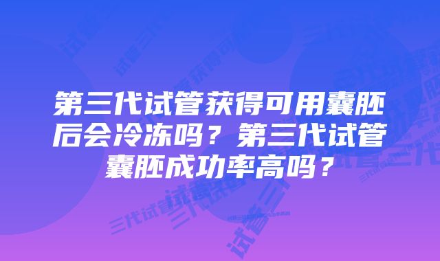 第三代试管获得可用囊胚后会冷冻吗？第三代试管囊胚成功率高吗？