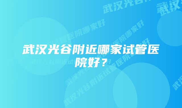 武汉光谷附近哪家试管医院好？