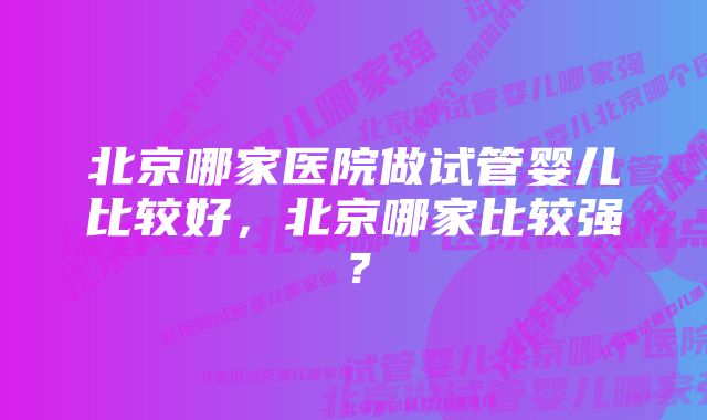 北京哪家医院做试管婴儿比较好，北京哪家比较强？