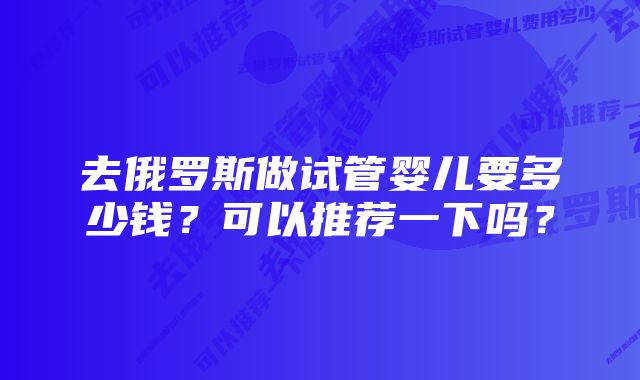 去俄罗斯做试管婴儿要多少钱？可以推荐一下吗？